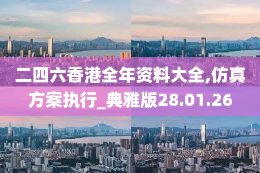 二四六香港全年资料大全,仿真方案执行_典雅版28.01.26