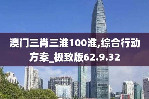 澳门三肖三淮100淮,综合行动方案_极致版62.9.32
