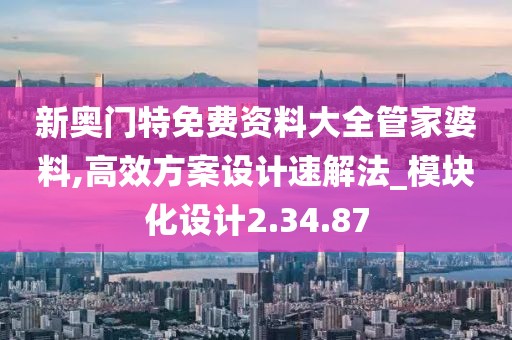 新奥门特免费资料大全管家婆料,高效方案设计速解法_模块化设计2.34.87