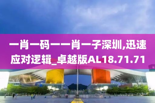一肖一码一一肖一子深圳,迅速应对逻辑_卓越版AL18.71.71