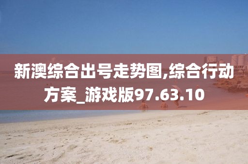 新澳综合出号走势图,综合行动方案_游戏版97.63.10