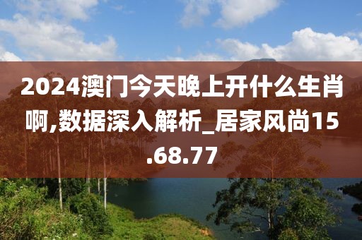 2024澳门今天晚上开什么生肖啊,数据深入解析_居家风尚15.68.77