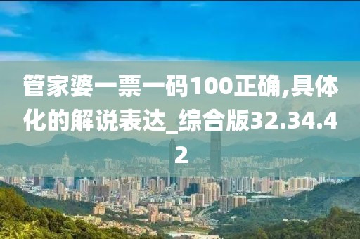 管家婆一票一码100正确,具体化的解说表达_综合版32.34.42