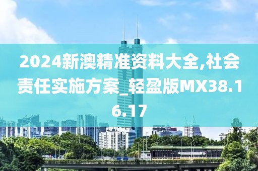 2024新澳精准资料大全,社会责任实施方案_轻盈版MX38.16.17