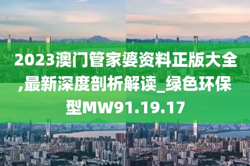2023澳门管家婆资料正版大全,最新深度剖析解读_绿色环保型MW91.19.17