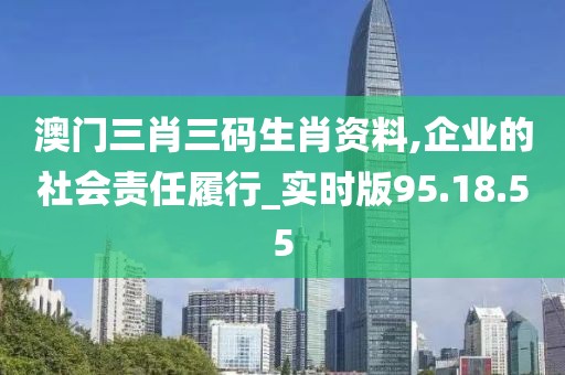 澳门三肖三码生肖资料,企业的社会责任履行_实时版95.18.55