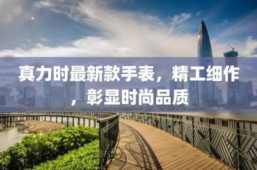 真力时最新款手表，精工细作，彰显时尚品质