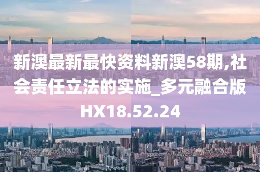 新澳最新最快资料新澳58期,社会责任立法的实施_多元融合版HX18.52.24