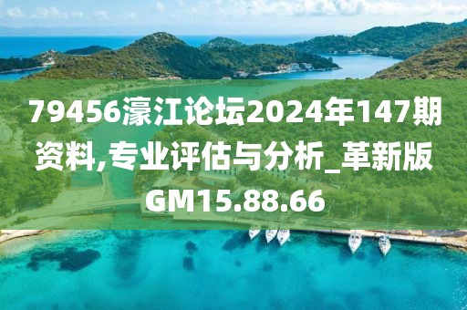 79456濠江论坛2024年147期资料,专业评估与分析_革新版GM15.88.66