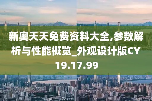 新奥天天免费资料大全,参数解析与性能概览_外观设计版CY19.17.99