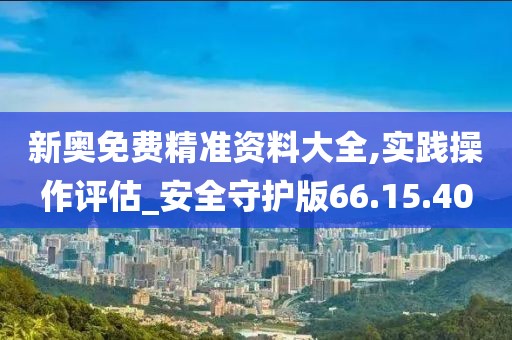 新奥免费精准资料大全,实践操作评估_安全守护版66.15.40