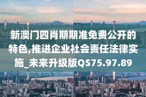 新澳门四肖期期准免费公开的特色,推进企业社会责任法律实施_未来升级版QS75.97.89