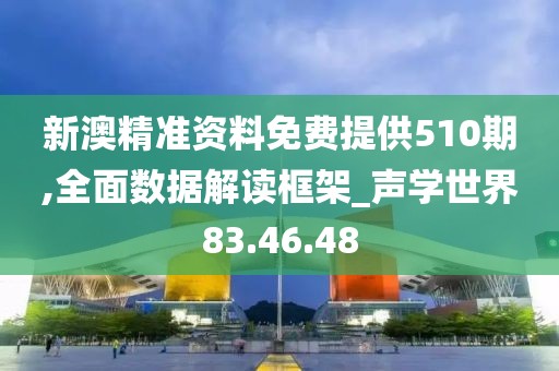 新澳精准资料免费提供510期,全面数据解读框架_声学世界83.46.48