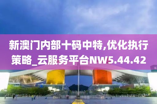 新澳门内部十码中特,优化执行策略_云服务平台NW5.44.42