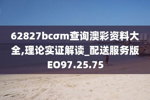 62827bcσm查询澳彩资料大全,理论实证解读_配送服务版EO97.25.75