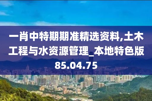 一肖中特期期准精选资料,土木工程与水资源管理_本地特色版85.04.75