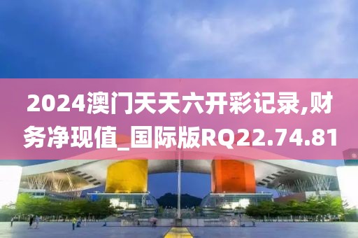 2024澳门天天六开彩记录,财务净现值_国际版RQ22.74.81