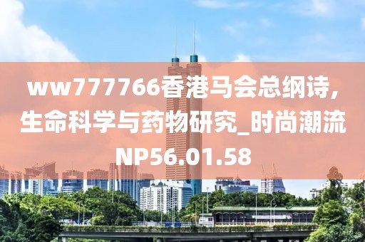 ww777766香港马会总纲诗,生命科学与药物研究_时尚潮流NP56.01.58