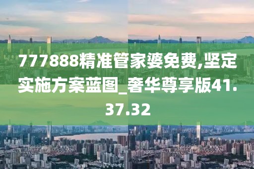 777888精准管家婆免费,坚定实施方案蓝图_奢华尊享版41.37.32