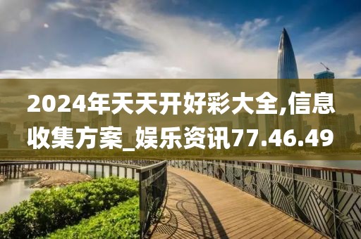 2024年天天开好彩大全,信息收集方案_娱乐资讯77.46.49