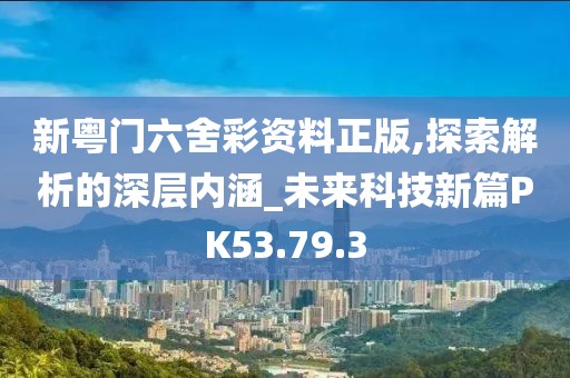 新粤门六舍彩资料正版,探索解析的深层内涵_未来科技新篇PK53.79.3