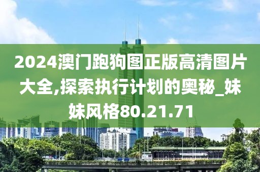 2024澳门跑狗图正版高清图片大全,探索执行计划的奥秘_妹妹风格80.21.71