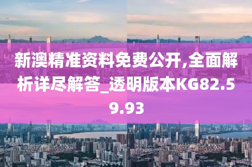 新澳精准资料免费公开,全面解析详尽解答_透明版本KG82.59.93