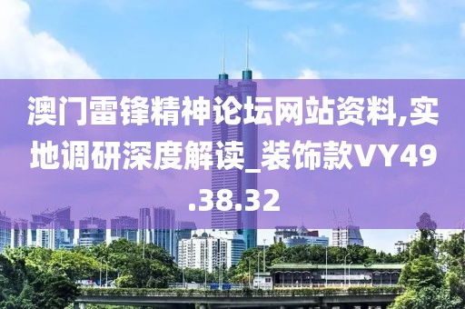 澳门雷锋精神论坛网站资料,实地调研深度解读_装饰款VY49.38.32