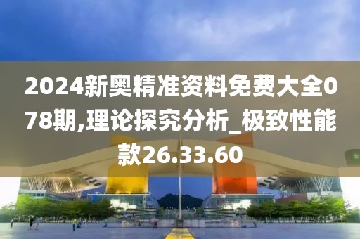 2024新奥精准资料免费大全078期,理论探究分析_极致性能款26.33.60