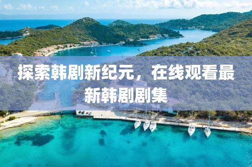 探索韩剧新纪元，在线观看最新韩剧剧集