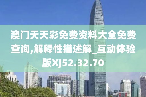 澳门天天彩免费资料大全免费查询,解释性描述解_互动体验版XJ52.32.70