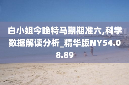 白小姐今晚特马期期准六,科学数据解读分析_精华版NY54.08.89