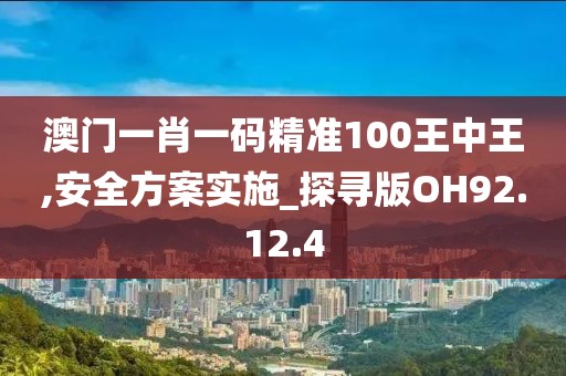澳门一肖一码精准100王中王,安全方案实施_探寻版OH92.12.4