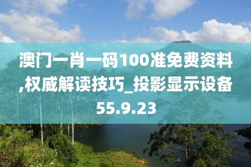 澳门一肖一码100准免费资料,权威解读技巧_投影显示设备55.9.23