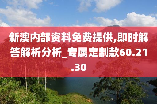 新澳内部资料免费提供,即时解答解析分析_专属定制款60.21.30