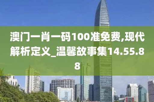 澳门一肖一码100准免费,现代解析定义_温馨故事集14.55.88