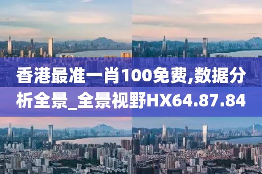 香港最准一肖100免费,数据分析全景_全景视野HX64.87.84