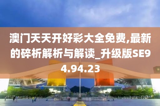 澳门天天开好彩大全免费,最新的碎析解析与解读_升级版SE94.94.23