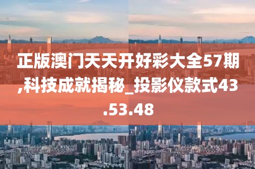 正版澳门天天开好彩大全57期,科技成就揭秘_投影仪款式43.53.48