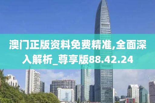 澳门正版资料免费精准,全面深入解析_尊享版88.42.24