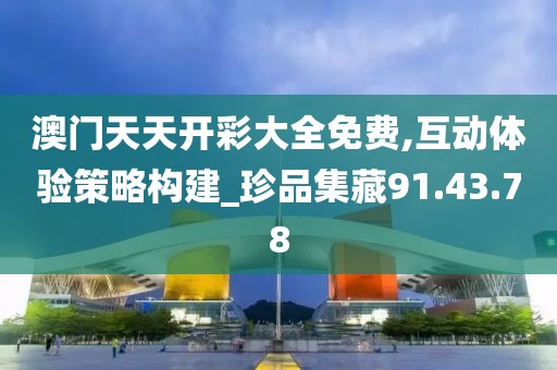 澳门天天开彩大全免费,互动体验策略构建_珍品集藏91.43.78