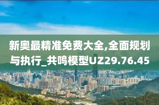 新奥最精准免费大全,全面规划与执行_共鸣模型UZ29.76.45