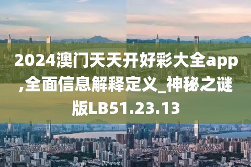 2024澳门天天开好彩大全app,全面信息解释定义_神秘之谜版LB51.23.13