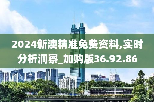 2024新澳精准免费资料,实时分析洞察_加购版36.92.86