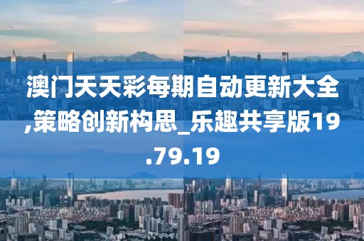 澳门天天彩每期自动更新大全,策略创新构思_乐趣共享版19.79.19