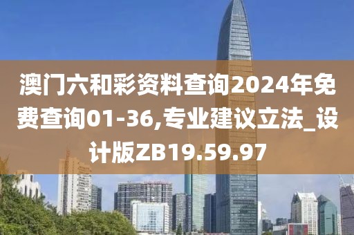 澳门六和彩资料查询2024年免费查询01-36,专业建议立法_设计版ZB19.59.97