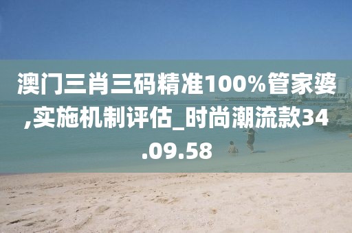 澳门三肖三码精准100%管家婆,实施机制评估_时尚潮流款34.09.58