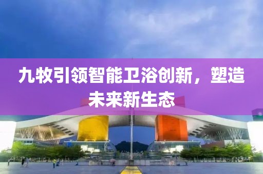 九牧引领智能卫浴创新，塑造未来新生态