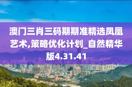 澳门三肖三码期期准精选凤凰艺术,策略优化计划_自然精华版4.31.41