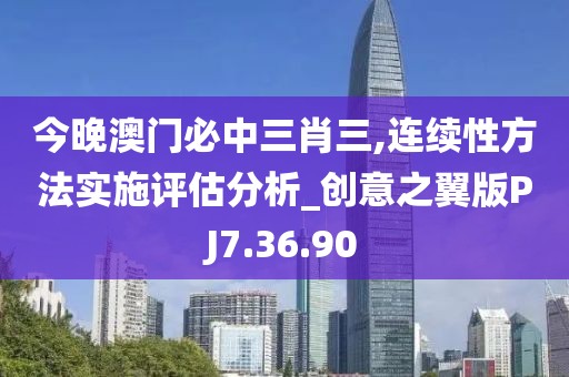今晚澳门必中三肖三,连续性方法实施评估分析_创意之翼版PJ7.36.90